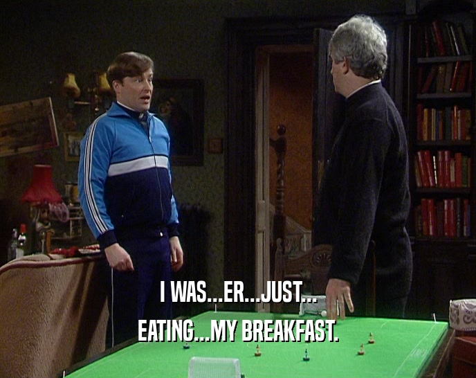 I WAS...ER...JUST... EATING...MY BREAKFAST. 