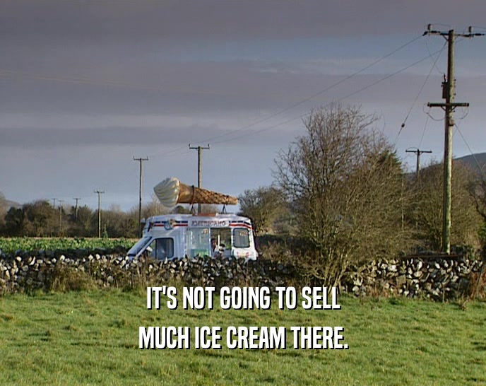 IT'S NOT GOING TO SELL
 MUCH ICE CREAM THERE.
 