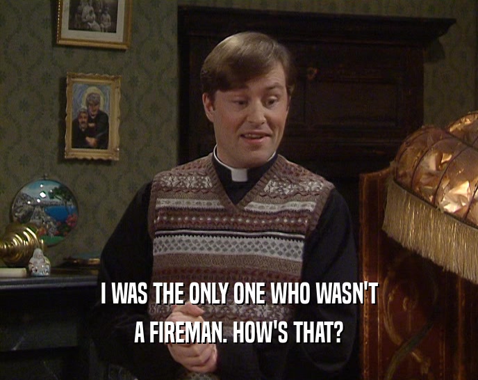 I WAS THE ONLY ONE WHO WASN'T A FIREMAN. HOW'S THAT? 