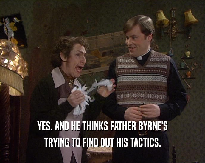 YES. AND HE THINKS FATHER BYRNE'S TRYING TO FIND OUT HIS TACTICS. 