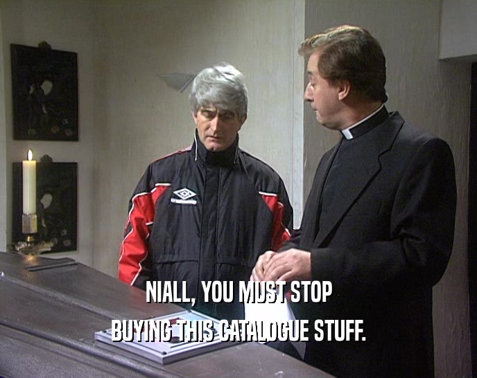 NIALL, YOU MUST STOP
 BUYING THIS CATALOGUE STUFF.
 