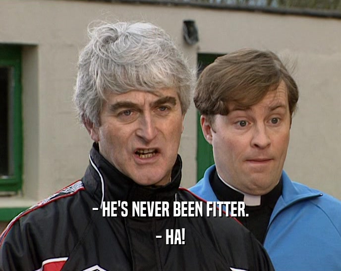 - HE'S NEVER BEEN FITTER. - HA! 