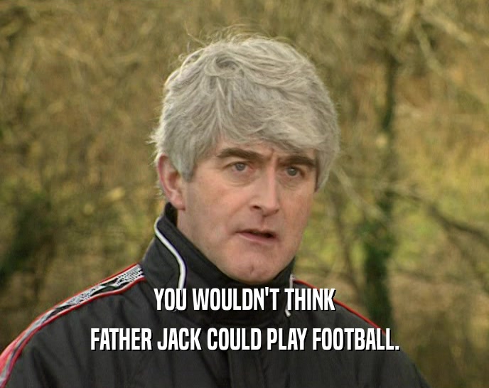 YOU WOULDN'T THINK FATHER JACK COULD PLAY FOOTBALL. 