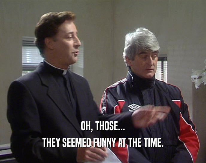 OH, THOSE... THEY SEEMED FUNNY AT THE TIME. 
