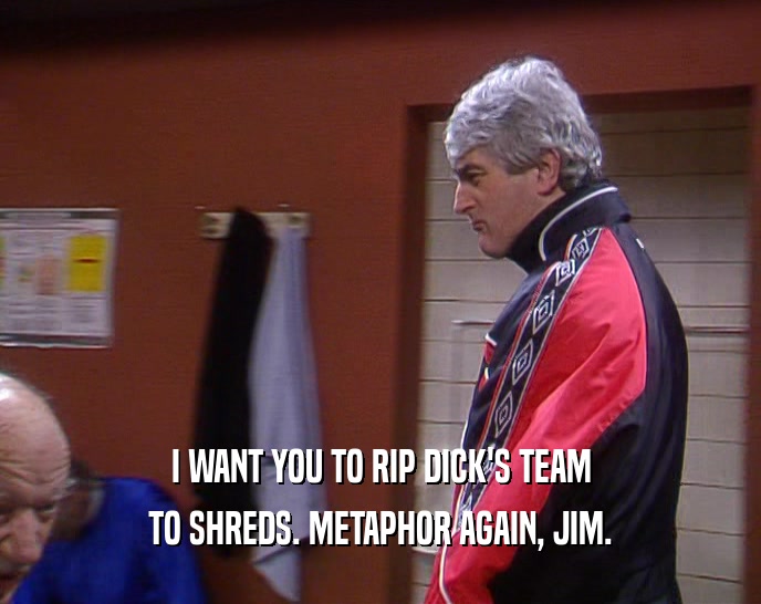 I WANT YOU TO RIP DICK'S TEAM TO SHREDS. METAPHOR AGAIN, JIM. 