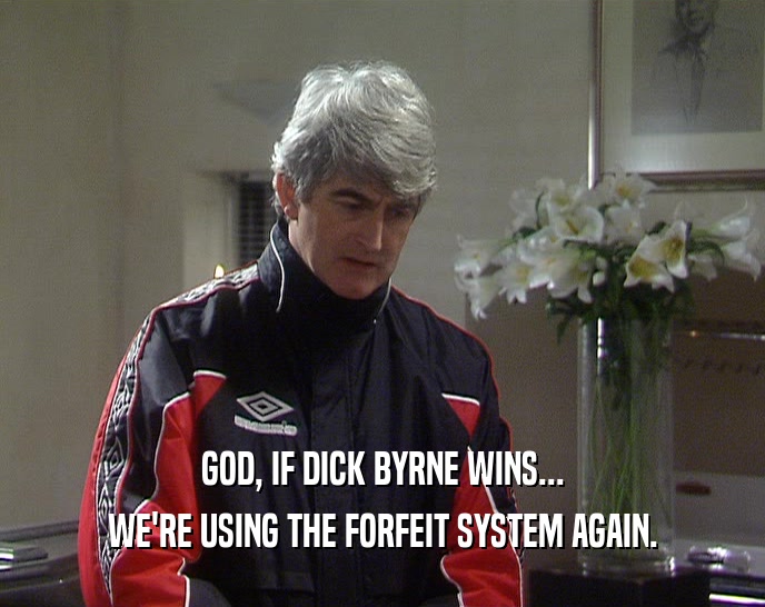 GOD, IF DICK BYRNE WINS... WE'RE USING THE FORFEIT SYSTEM AGAIN. 