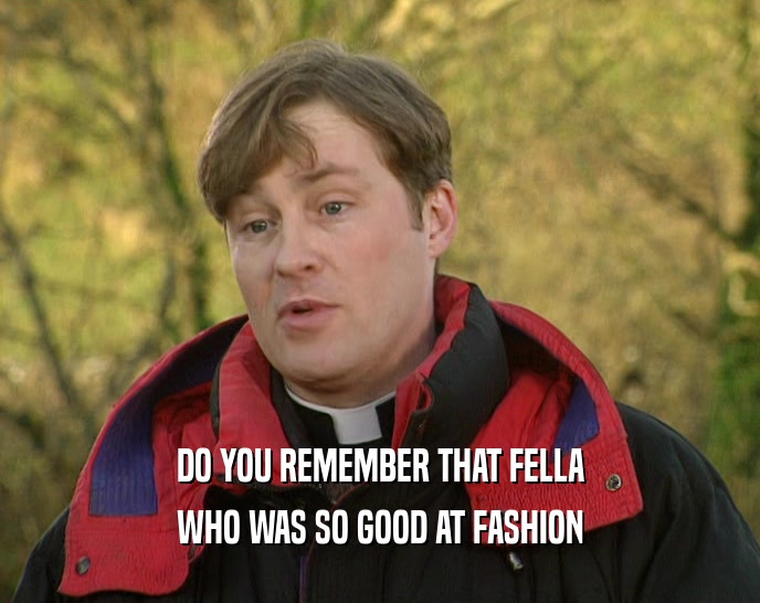 DO YOU REMEMBER THAT FELLA WHO WAS SO GOOD AT FASHION 