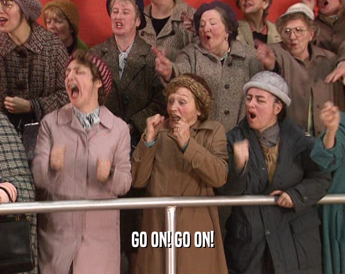 GO ON! GO ON!  