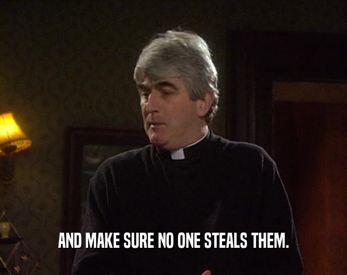 AND MAKE SURE NO ONE STEALS THEM.  