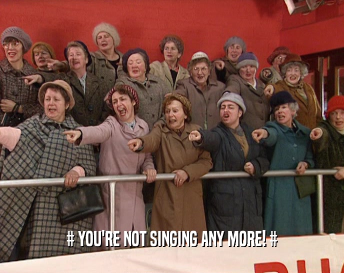# YOU'RE NOT SINGING ANY MORE! #  