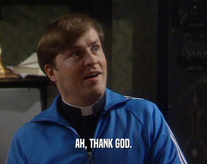 AH, THANK GOD.  