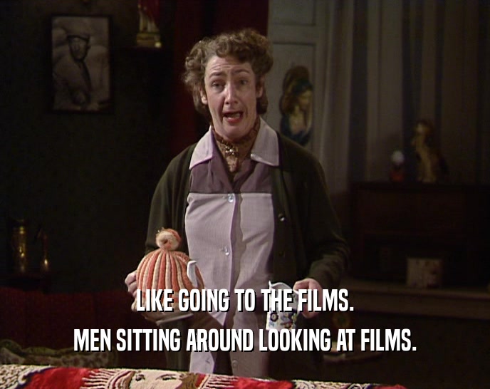 LIKE GOING TO THE FILMS.
 MEN SITTING AROUND LOOKING AT FILMS.
 