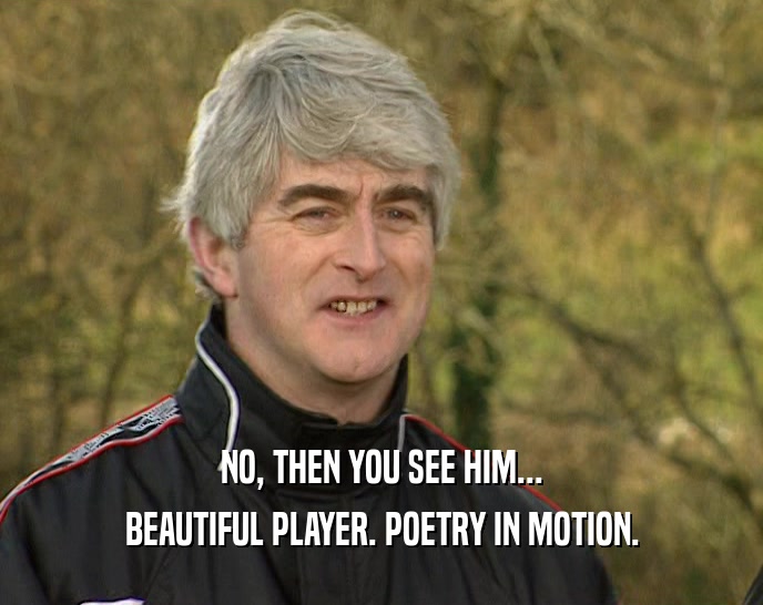 NO, THEN YOU SEE HIM... BEAUTIFUL PLAYER. POETRY IN MOTION. 