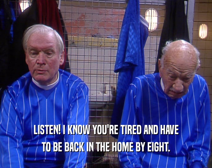 LISTEN! I KNOW YOU'RE TIRED AND HAVE TO BE BACK IN THE HOME BY EIGHT. 