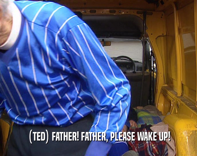 (TED) FATHER! FATHER, PLEASE WAKE UP!  