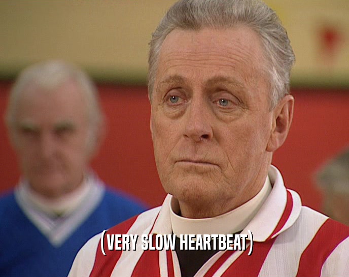 (VERY SLOW HEARTBEAT)  