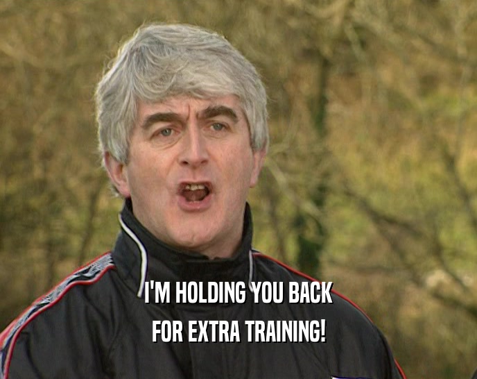 I'M HOLDING YOU BACK FOR EXTRA TRAINING! 