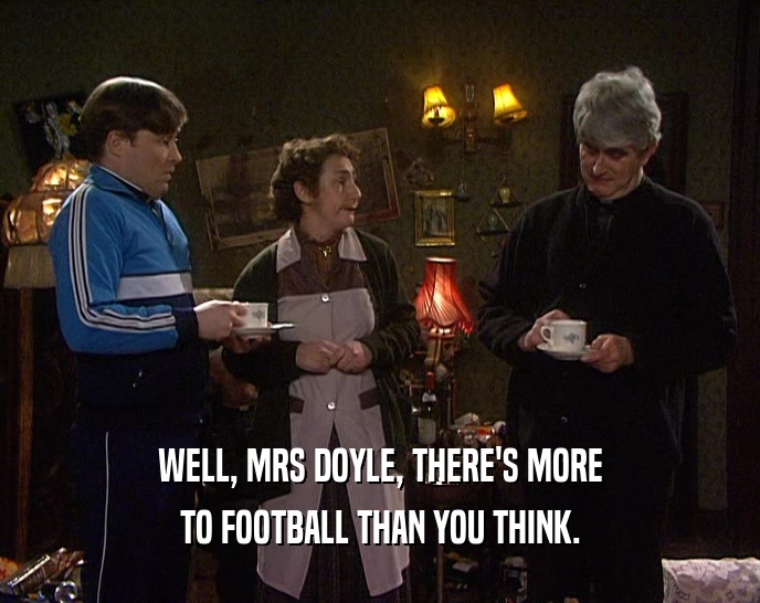 WELL, MRS DOYLE, THERE'S MORE
 TO FOOTBALL THAN YOU THINK.
 