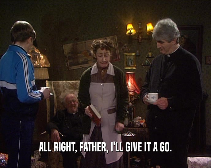 ALL RIGHT, FATHER, I'LL GIVE IT A GO.  