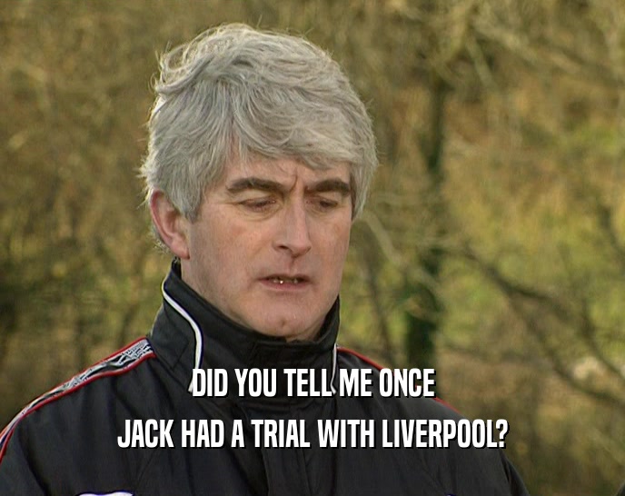 DID YOU TELL ME ONCE
 JACK HAD A TRIAL WITH LIVERPOOL?
 