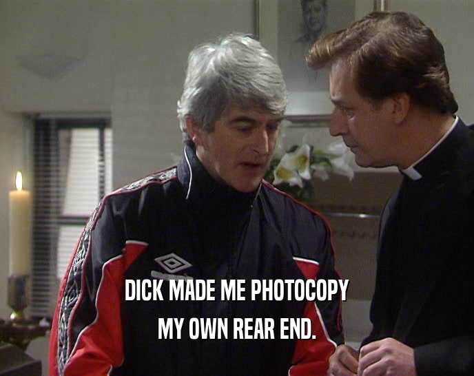 DICK MADE ME PHOTOCOPY
 MY OWN REAR END.
 