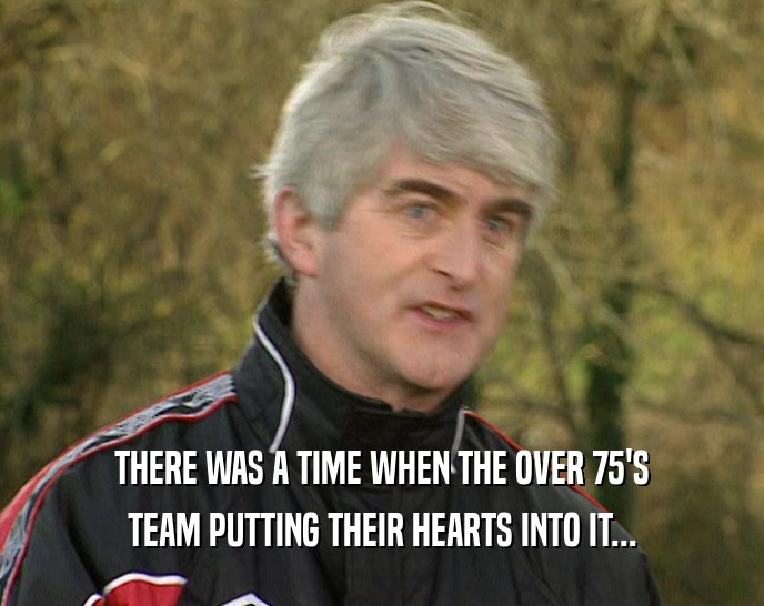 THERE WAS A TIME WHEN THE OVER 75'S TEAM PUTTING THEIR HEARTS INTO IT... 