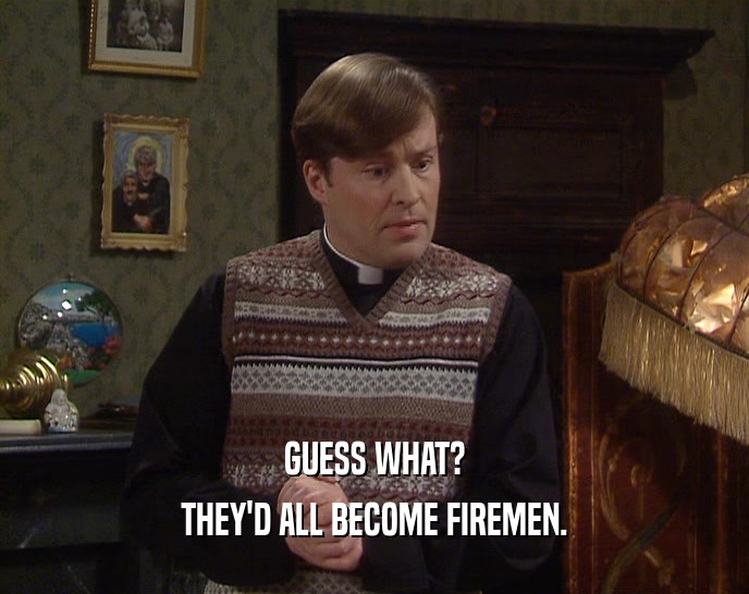 GUESS WHAT? THEY'D ALL BECOME FIREMEN. 