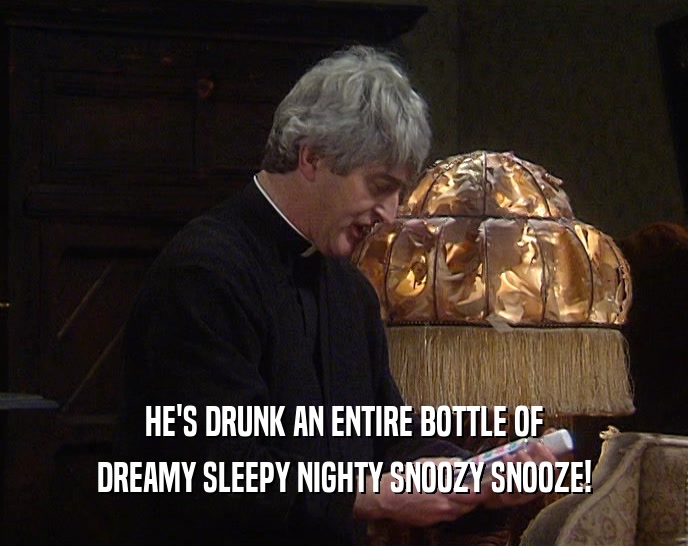 HE'S DRUNK AN ENTIRE BOTTLE OF
 DREAMY SLEEPY NIGHTY SNOOZY SNOOZE!
 