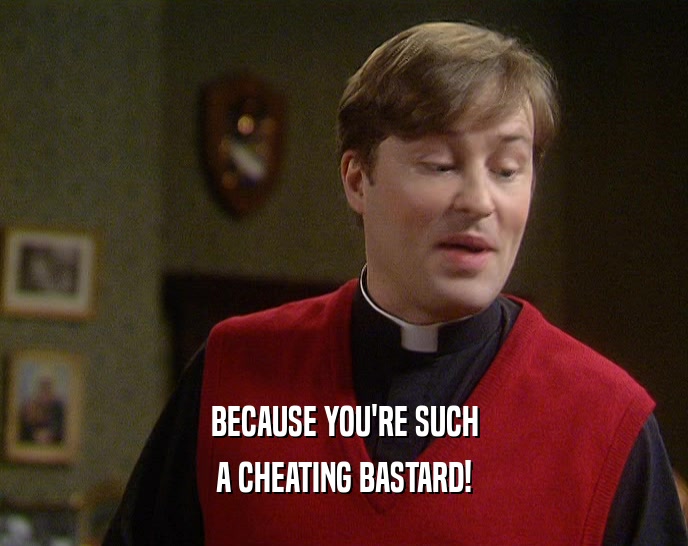 BECAUSE YOU'RE SUCH A CHEATING BASTARD! 