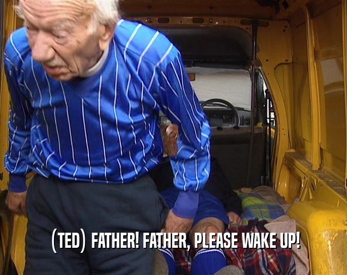 (TED) FATHER! FATHER, PLEASE WAKE UP!  