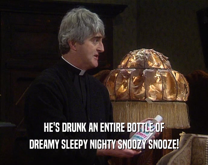 HE'S DRUNK AN ENTIRE BOTTLE OF
 DREAMY SLEEPY NIGHTY SNOOZY SNOOZE!
 