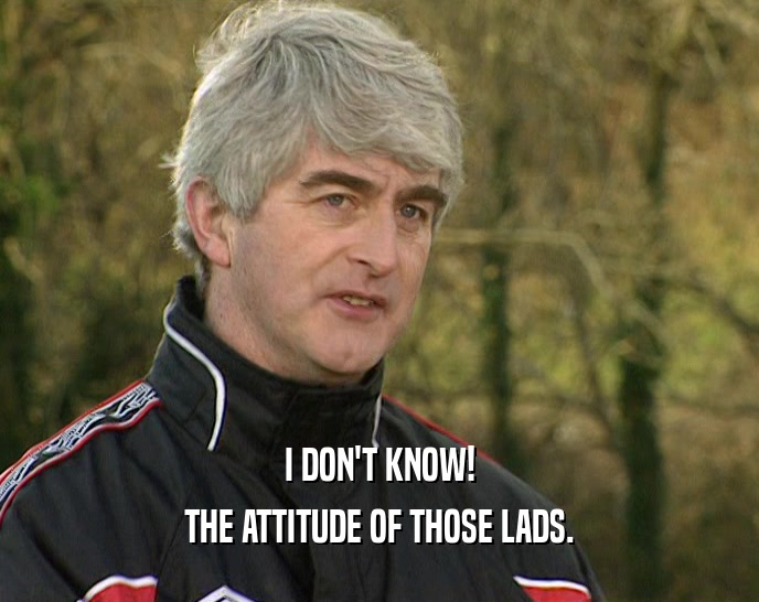 I DON'T KNOW! THE ATTITUDE OF THOSE LADS. 