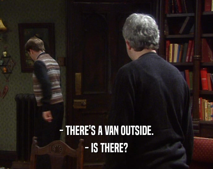 - THERE'S A VAN OUTSIDE.
 - IS THERE?
 