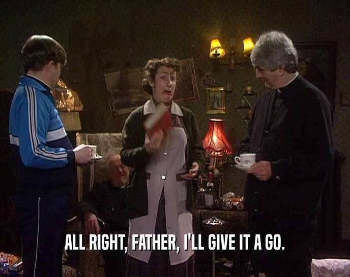 ALL RIGHT, FATHER, I'LL GIVE IT A GO.  