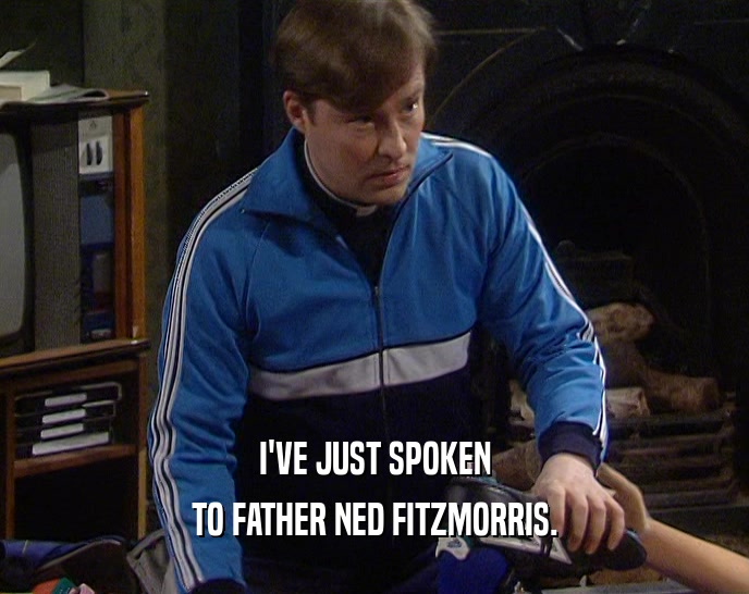 I'VE JUST SPOKEN
 TO FATHER NED FITZMORRIS.
 