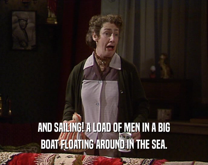 AND SAILING! A LOAD OF MEN IN A BIG BOAT FLOATING AROUND IN THE SEA. 