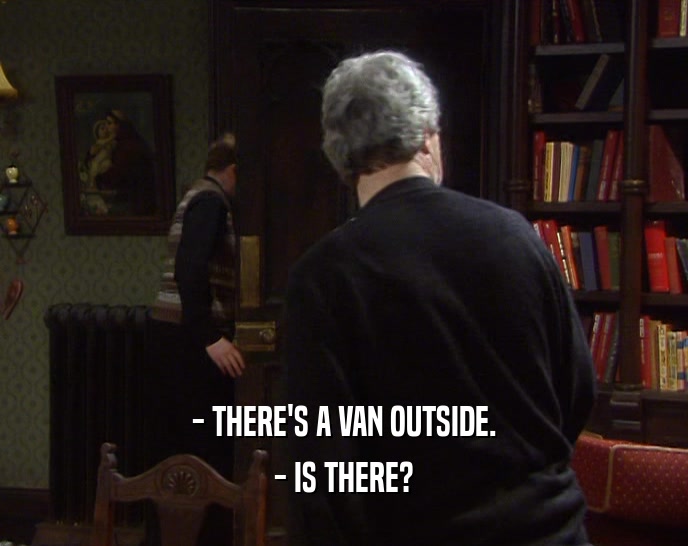 - THERE'S A VAN OUTSIDE. - IS THERE? 