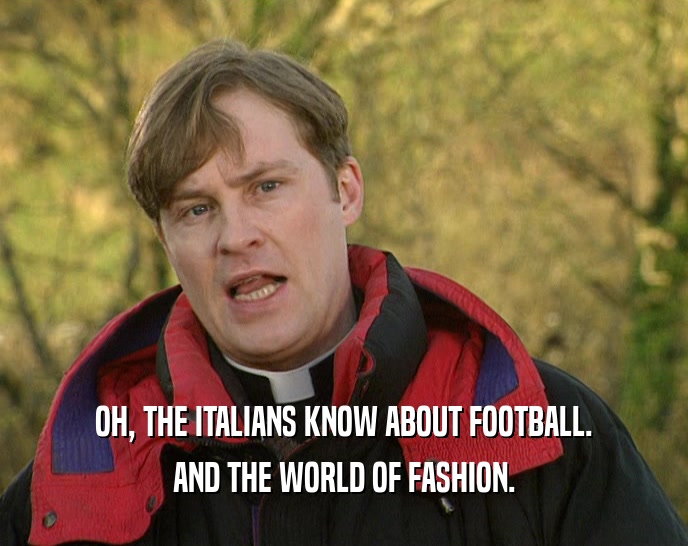 OH, THE ITALIANS KNOW ABOUT FOOTBALL. AND THE WORLD OF FASHION. 