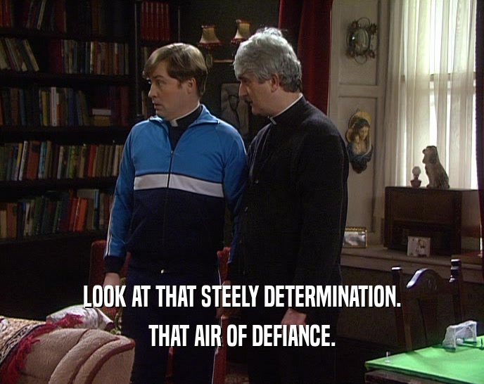 LOOK AT THAT STEELY DETERMINATION. THAT AIR OF DEFIANCE. 