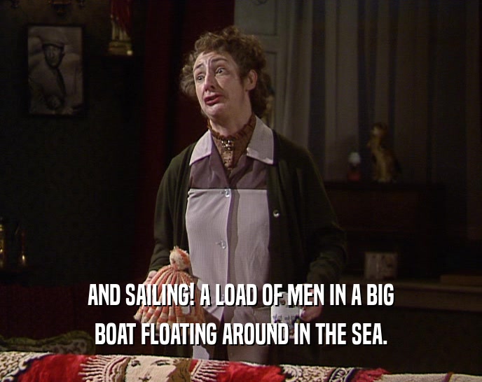 AND SAILING! A LOAD OF MEN IN A BIG BOAT FLOATING AROUND IN THE SEA. 