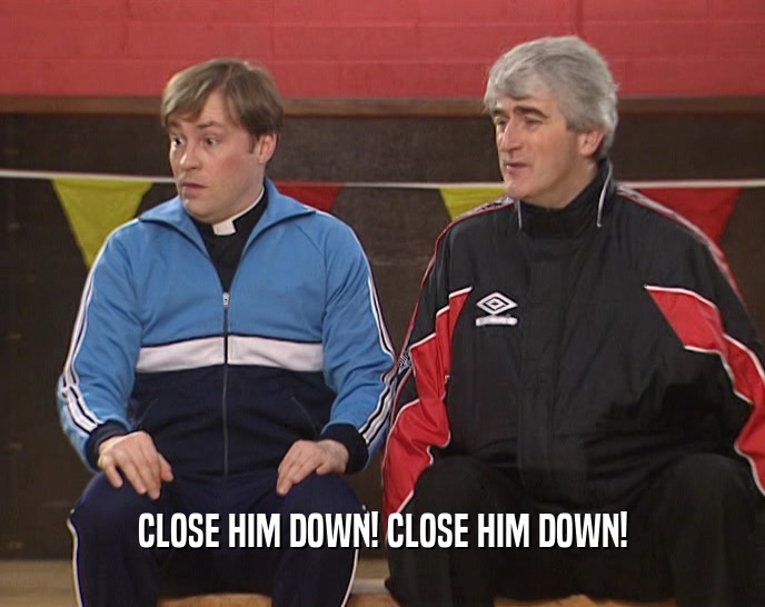 CLOSE HIM DOWN! CLOSE HIM DOWN!  