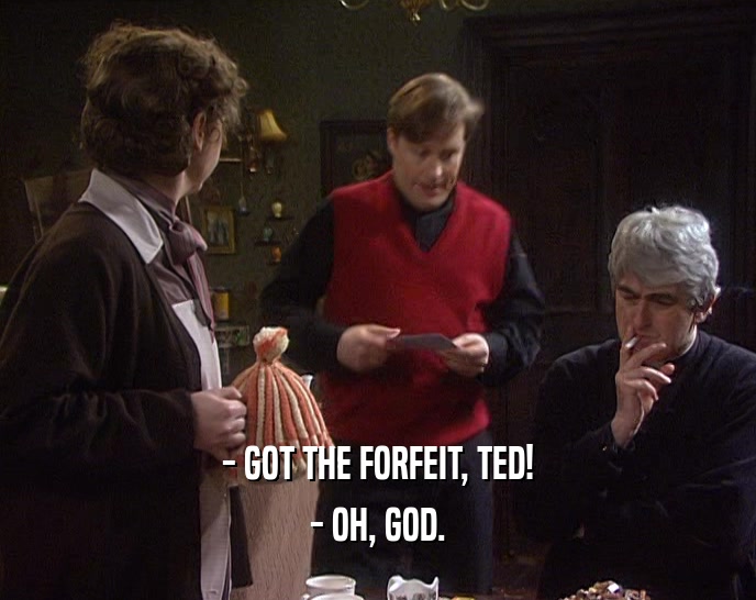 - GOT THE FORFEIT, TED! - OH, GOD. 