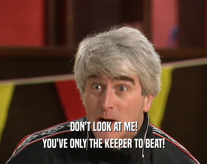 DON'T LOOK AT ME! YOU'VE ONLY THE KEEPER TO BEAT! 