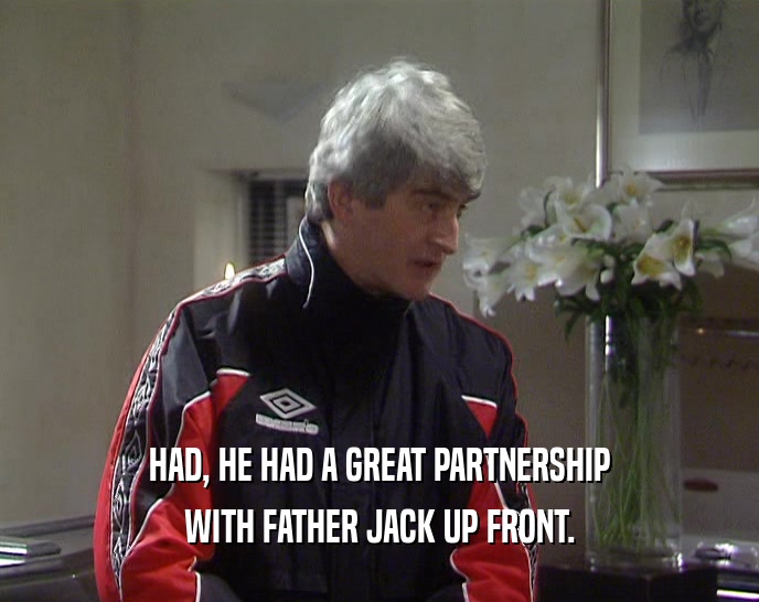 HAD, HE HAD A GREAT PARTNERSHIP WITH FATHER JACK UP FRONT. 