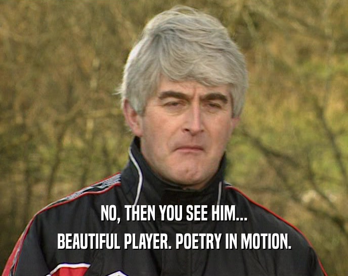 NO, THEN YOU SEE HIM... BEAUTIFUL PLAYER. POETRY IN MOTION. 