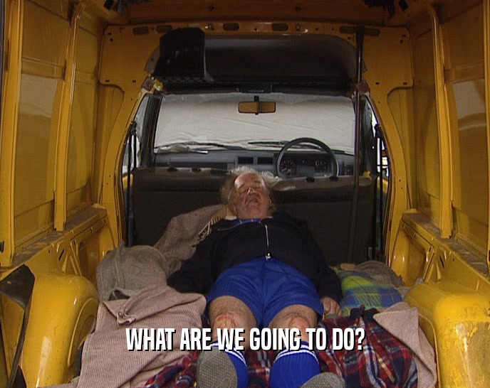 WHAT ARE WE GOING TO DO?  