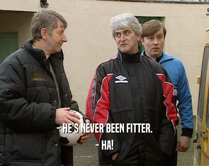 - HE'S NEVER BEEN FITTER. - HA! 