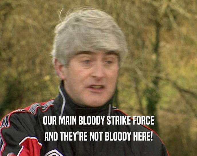 OUR MAIN BLOODY STRIKE FORCE AND THEY'RE NOT BLOODY HERE! 