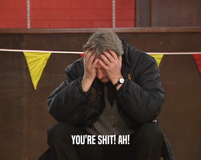 YOU'RE SHIT! AH!  