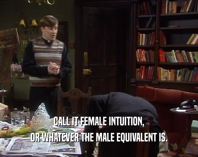 CALL IT FEMALE INTUITION, OR WHATEVER THE MALE EQUIVALENT IS. 